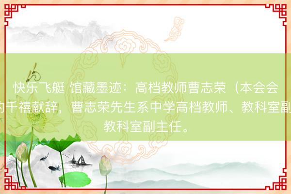 快乐飞艇 馆藏墨迹：高档教师曹志荣（本会会员）的千禧献辞，曹志荣先生系中学高档教师、教科室副主任。