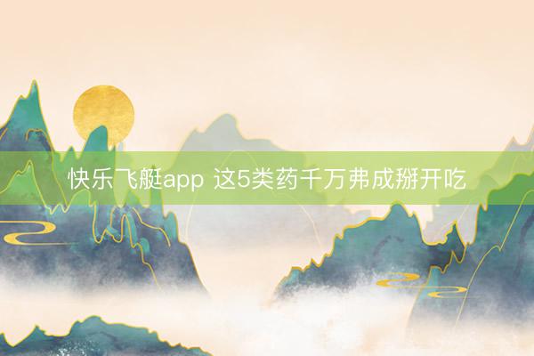 快乐飞艇app 这5类药千万弗成掰开吃