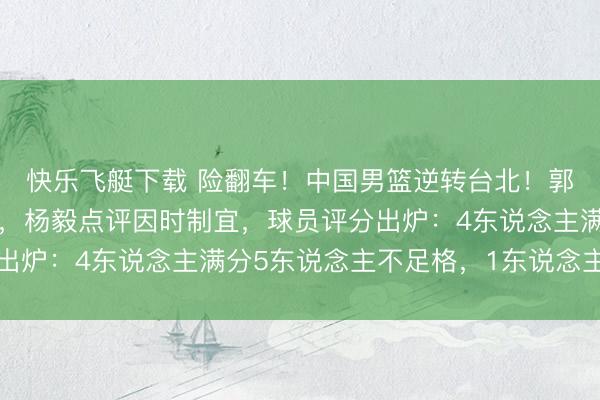 快乐飞艇下载 险翻车！中国男篮逆转台北！郭士强赛后举动引热议，杨毅点评因时制宜，球员评分出炉：4东说念主满分5东说念主不足格，1东说念主封神