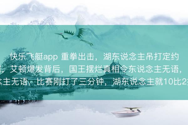 快乐飞艇app 重拳出击，湖东说念主吊打定约垫底球队，三巨头刷数据，艾顿爆发背后，国王摆烂真相令东说念主无语，比赛刚打了三分钟，湖东说念主就10比2把国王给打停了