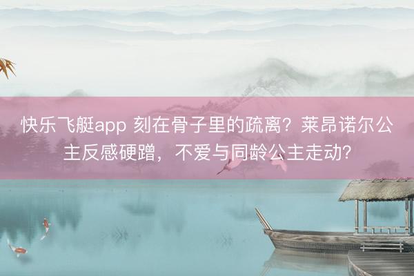 快乐飞艇app 刻在骨子里的疏离？莱昂诺尔公主反感硬蹭，不爱与同龄公主走动？