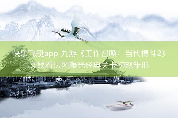 快乐飞艇app 九游《工作召唤：当代搏斗2》文娱看法图曝光经典关卡初现雏形