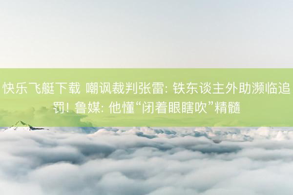 快乐飞艇下载 嘲讽裁判张雷: 铁东谈主外助濒临追罚! 鲁媒: 他懂“闭着眼瞎吹”精髓